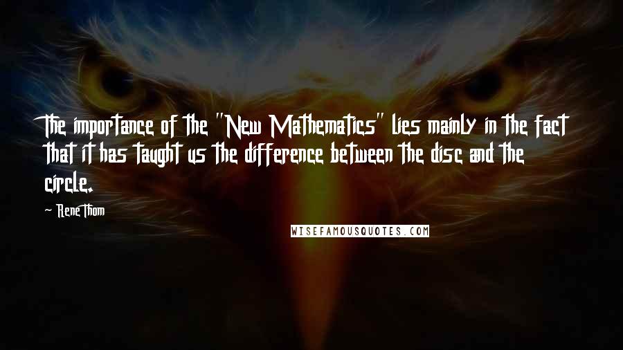 Rene Thom Quotes: The importance of the "New Mathematics" lies mainly in the fact that it has taught us the difference between the disc and the circle.