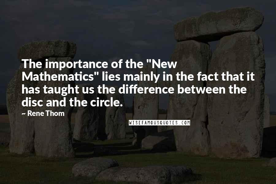 Rene Thom Quotes: The importance of the "New Mathematics" lies mainly in the fact that it has taught us the difference between the disc and the circle.