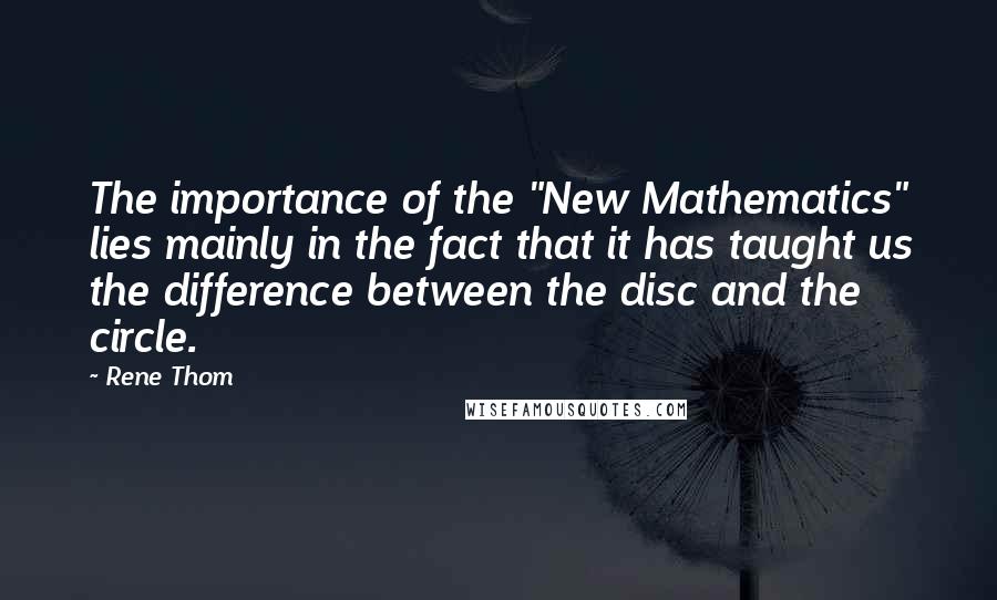 Rene Thom Quotes: The importance of the "New Mathematics" lies mainly in the fact that it has taught us the difference between the disc and the circle.