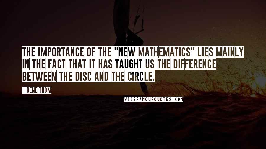 Rene Thom Quotes: The importance of the "New Mathematics" lies mainly in the fact that it has taught us the difference between the disc and the circle.