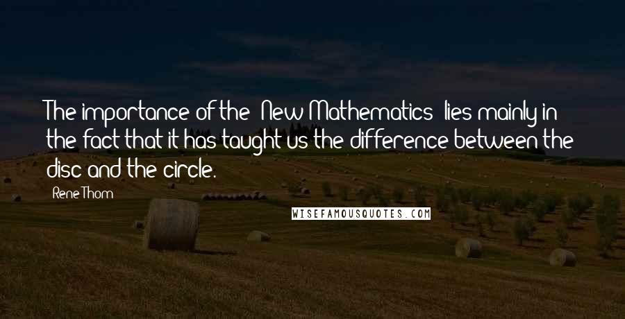 Rene Thom Quotes: The importance of the "New Mathematics" lies mainly in the fact that it has taught us the difference between the disc and the circle.