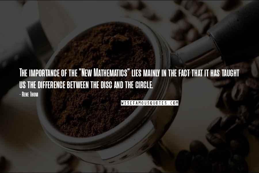 Rene Thom Quotes: The importance of the "New Mathematics" lies mainly in the fact that it has taught us the difference between the disc and the circle.