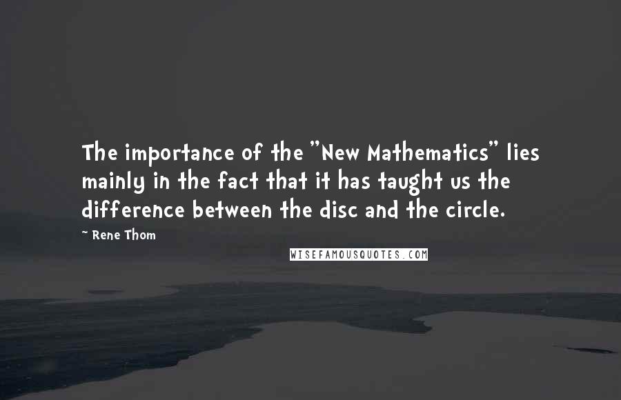 Rene Thom Quotes: The importance of the "New Mathematics" lies mainly in the fact that it has taught us the difference between the disc and the circle.