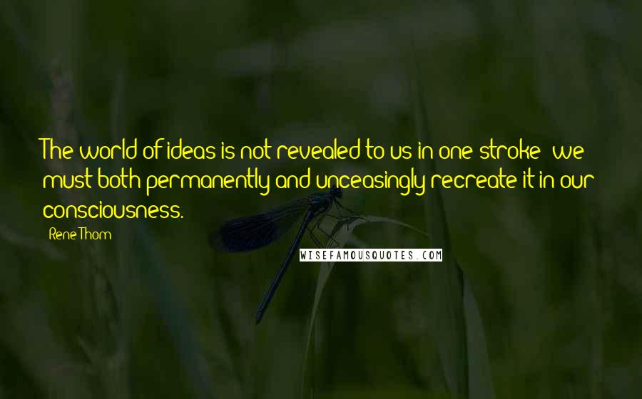 Rene Thom Quotes: The world of ideas is not revealed to us in one stroke; we must both permanently and unceasingly recreate it in our consciousness.