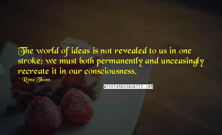 Rene Thom Quotes: The world of ideas is not revealed to us in one stroke; we must both permanently and unceasingly recreate it in our consciousness.
