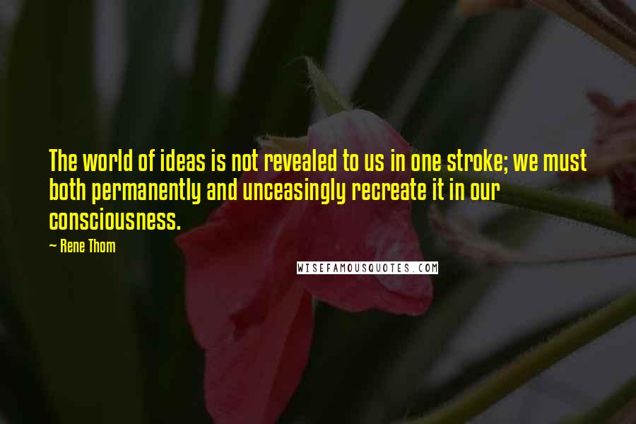 Rene Thom Quotes: The world of ideas is not revealed to us in one stroke; we must both permanently and unceasingly recreate it in our consciousness.