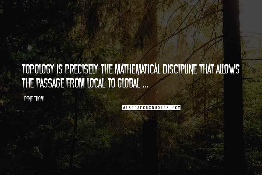 Rene Thom Quotes: Topology is precisely the mathematical discipline that allows the passage from local to global ...