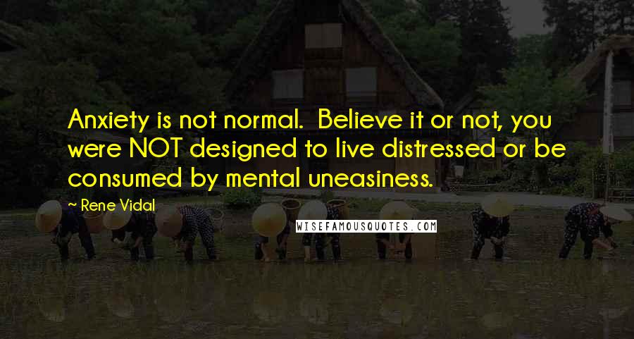 Rene Vidal Quotes: Anxiety is not normal.  Believe it or not, you were NOT designed to live distressed or be consumed by mental uneasiness.