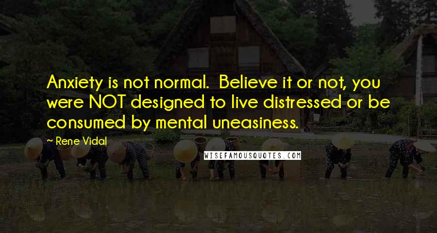 Rene Vidal Quotes: Anxiety is not normal. Believe it or not, you were NOT designed to live distressed or be consumed by mental uneasiness.