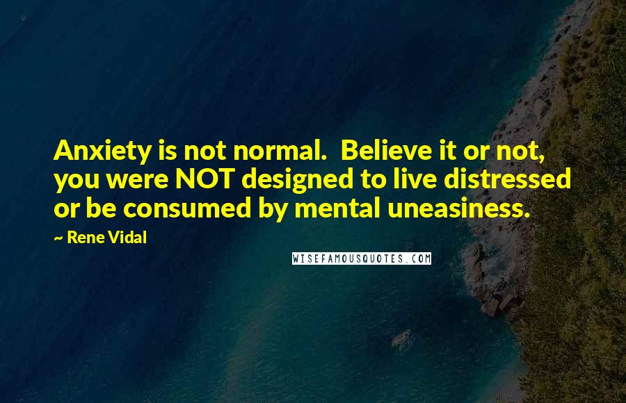 Rene Vidal Quotes: Anxiety is not normal.  Believe it or not, you were NOT designed to live distressed or be consumed by mental uneasiness.