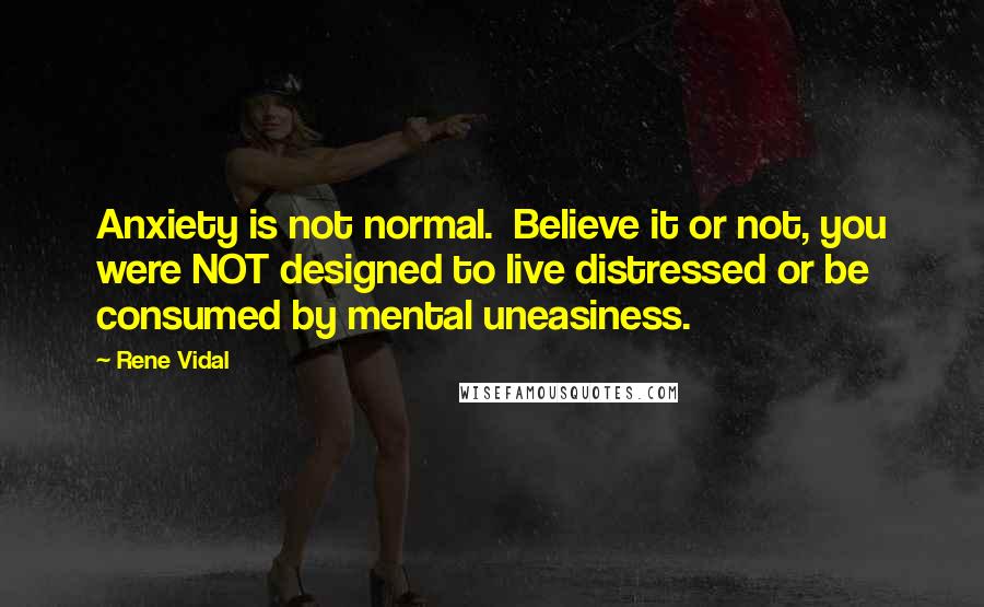 Rene Vidal Quotes: Anxiety is not normal.  Believe it or not, you were NOT designed to live distressed or be consumed by mental uneasiness.