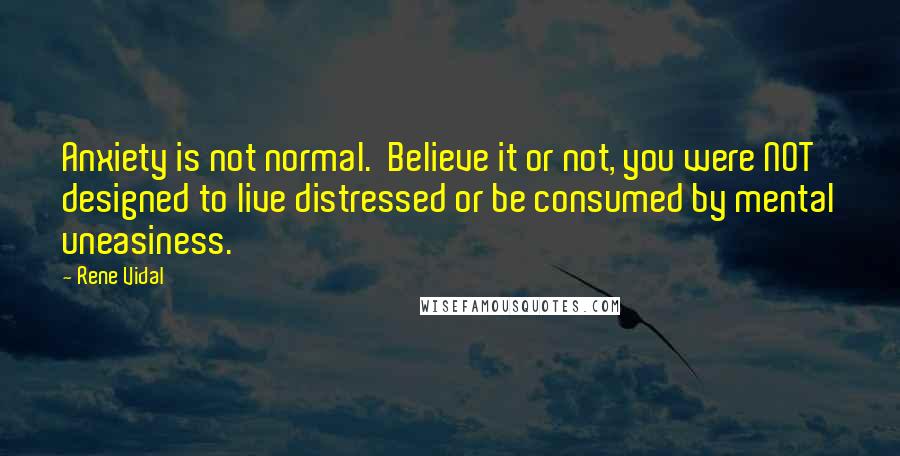 Rene Vidal Quotes: Anxiety is not normal.  Believe it or not, you were NOT designed to live distressed or be consumed by mental uneasiness.