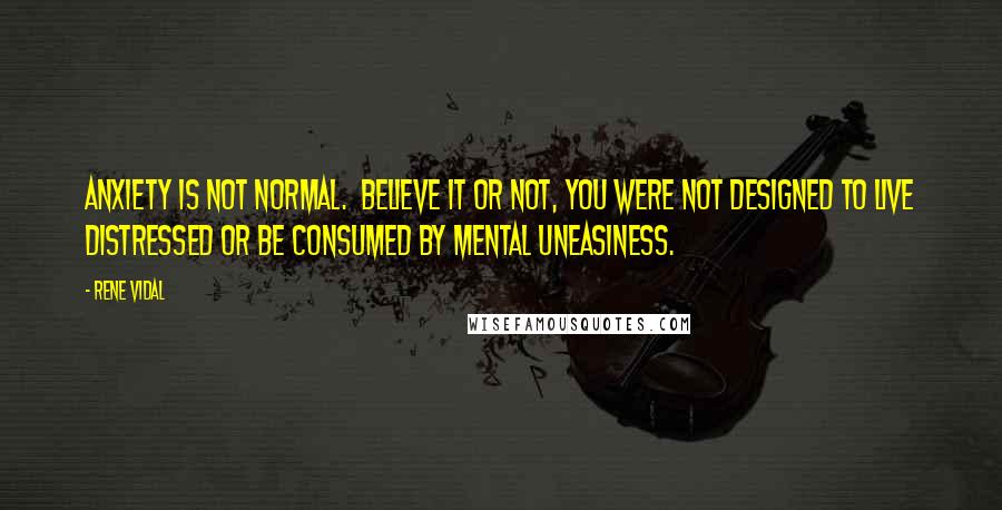 Rene Vidal Quotes: Anxiety is not normal. Believe it or not, you were NOT designed to live distressed or be consumed by mental uneasiness.