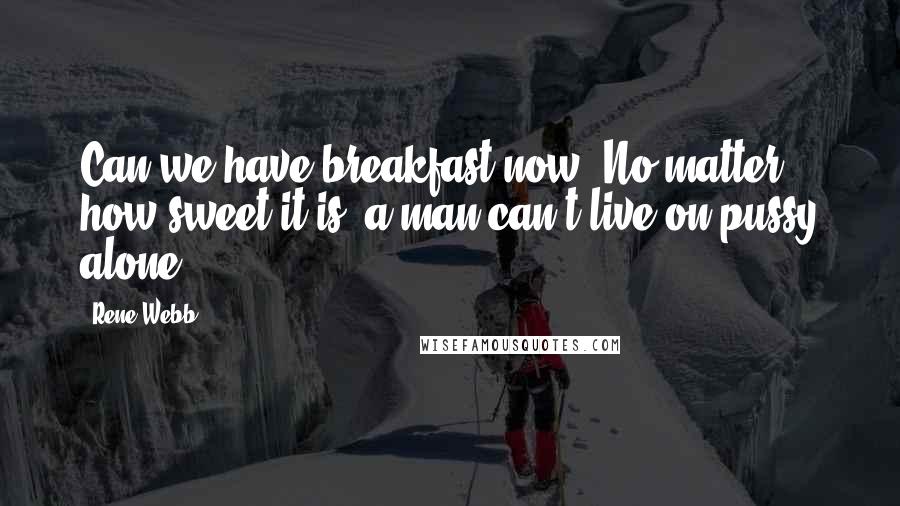 Rene Webb Quotes: Can we have breakfast now? No matter how sweet it is, a man can't live on pussy alone.