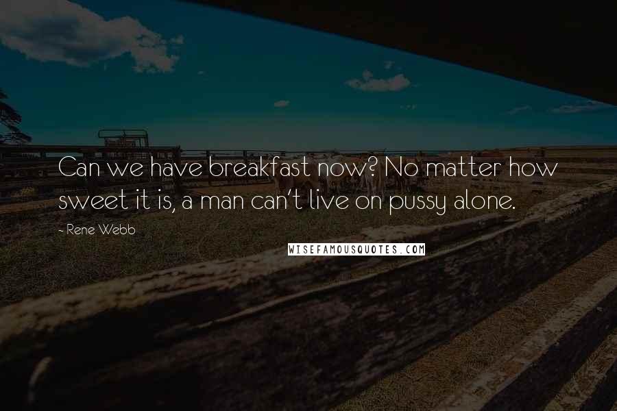 Rene Webb Quotes: Can we have breakfast now? No matter how sweet it is, a man can't live on pussy alone.