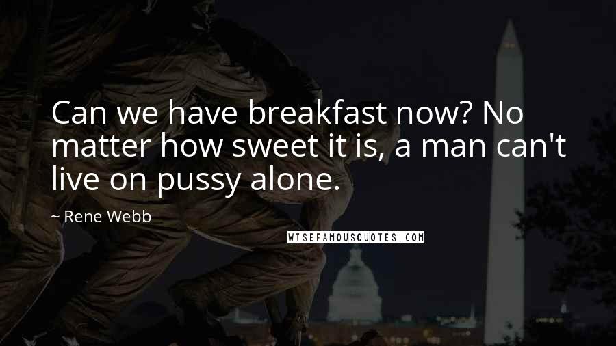 Rene Webb Quotes: Can we have breakfast now? No matter how sweet it is, a man can't live on pussy alone.