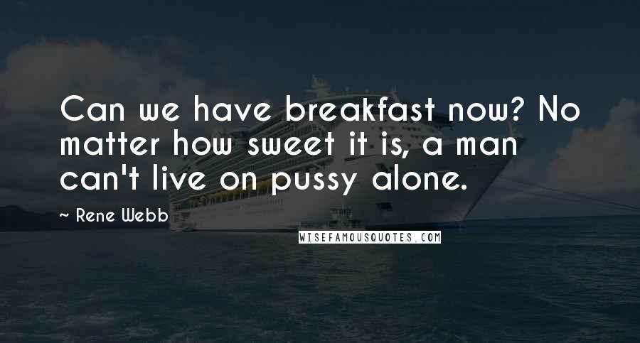 Rene Webb Quotes: Can we have breakfast now? No matter how sweet it is, a man can't live on pussy alone.