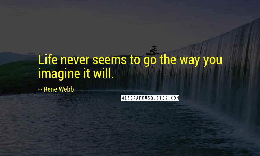 Rene Webb Quotes: Life never seems to go the way you imagine it will.