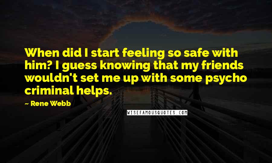 Rene Webb Quotes: When did I start feeling so safe with him? I guess knowing that my friends wouldn't set me up with some psycho criminal helps.