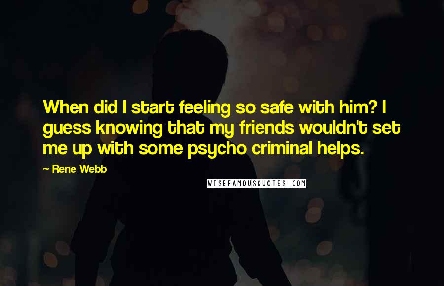 Rene Webb Quotes: When did I start feeling so safe with him? I guess knowing that my friends wouldn't set me up with some psycho criminal helps.