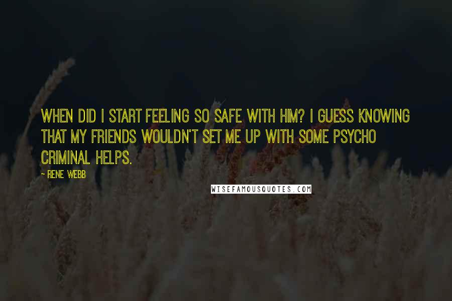 Rene Webb Quotes: When did I start feeling so safe with him? I guess knowing that my friends wouldn't set me up with some psycho criminal helps.