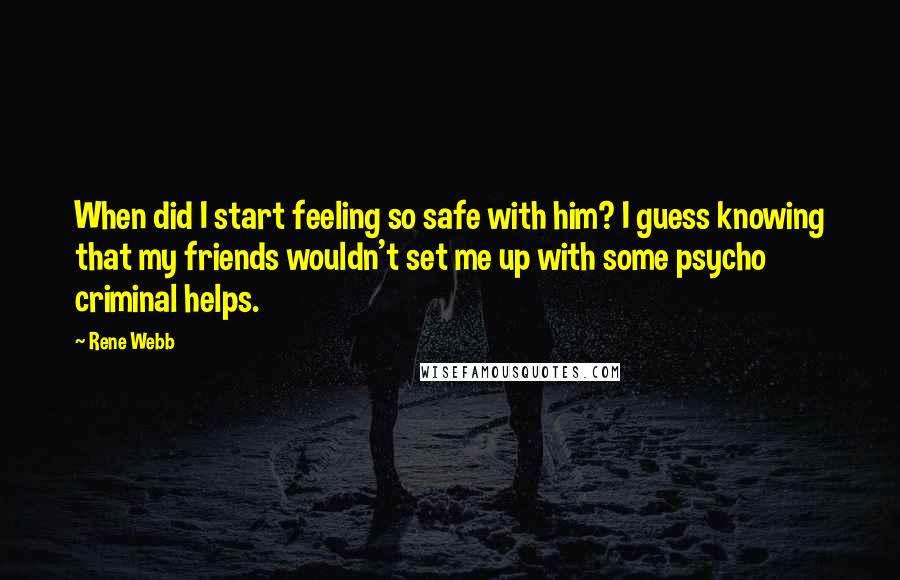 Rene Webb Quotes: When did I start feeling so safe with him? I guess knowing that my friends wouldn't set me up with some psycho criminal helps.