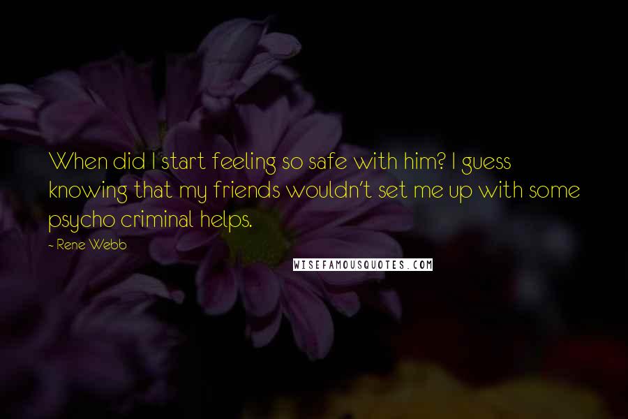 Rene Webb Quotes: When did I start feeling so safe with him? I guess knowing that my friends wouldn't set me up with some psycho criminal helps.