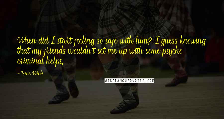 Rene Webb Quotes: When did I start feeling so safe with him? I guess knowing that my friends wouldn't set me up with some psycho criminal helps.