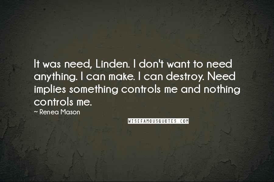 Renea Mason Quotes: It was need, Linden. I don't want to need anything. I can make. I can destroy. Need implies something controls me and nothing controls me.