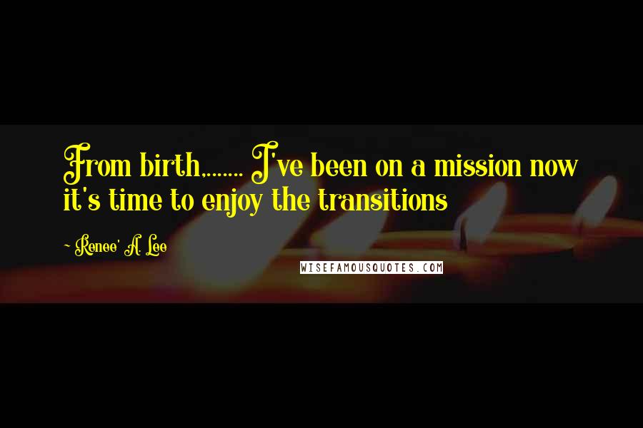 Renee' A. Lee Quotes: From birth,....... I've been on a mission now it's time to enjoy the transitions