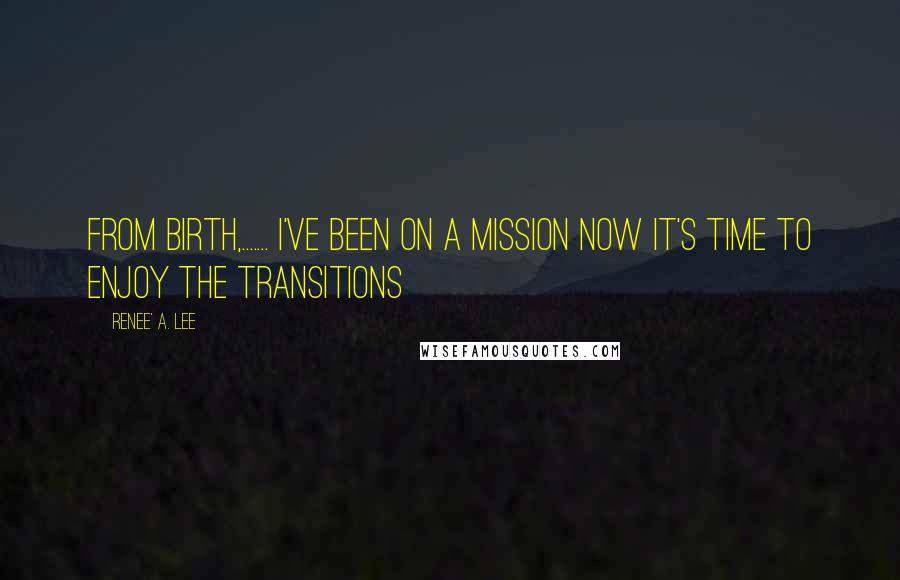 Renee' A. Lee Quotes: From birth,....... I've been on a mission now it's time to enjoy the transitions