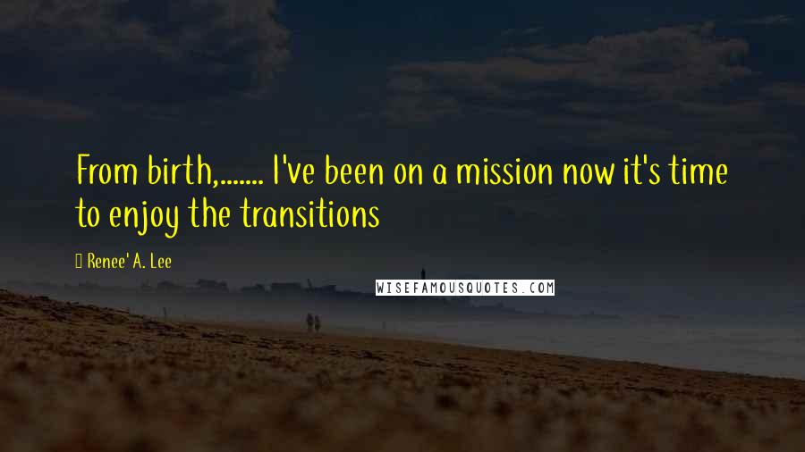 Renee' A. Lee Quotes: From birth,....... I've been on a mission now it's time to enjoy the transitions