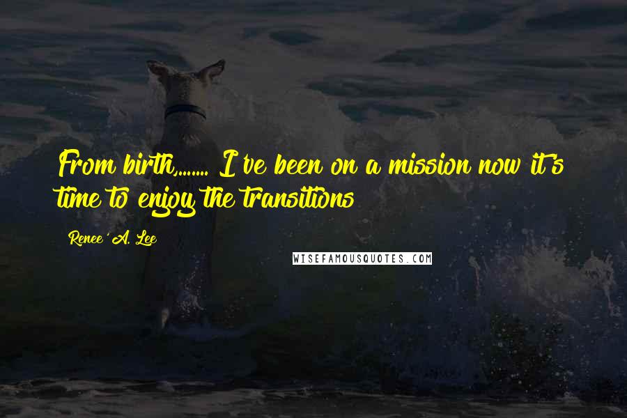 Renee' A. Lee Quotes: From birth,....... I've been on a mission now it's time to enjoy the transitions