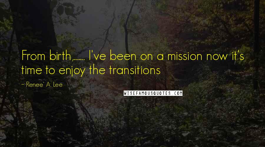 Renee' A. Lee Quotes: From birth,....... I've been on a mission now it's time to enjoy the transitions