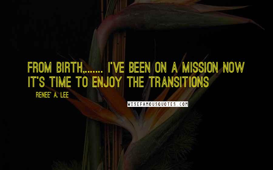 Renee' A. Lee Quotes: From birth,....... I've been on a mission now it's time to enjoy the transitions