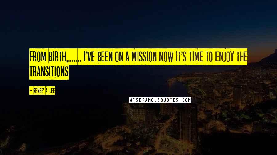 Renee' A. Lee Quotes: From birth,....... I've been on a mission now it's time to enjoy the transitions