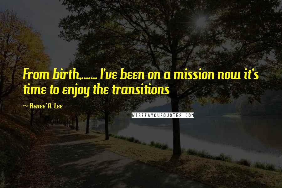 Renee' A. Lee Quotes: From birth,....... I've been on a mission now it's time to enjoy the transitions