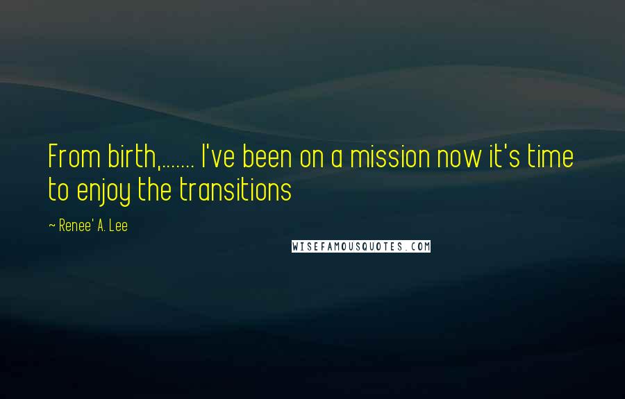 Renee' A. Lee Quotes: From birth,....... I've been on a mission now it's time to enjoy the transitions