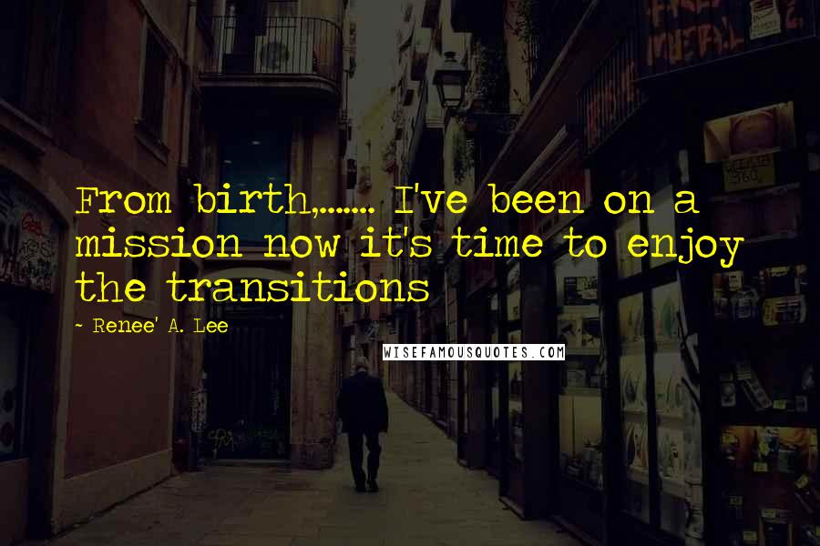 Renee' A. Lee Quotes: From birth,....... I've been on a mission now it's time to enjoy the transitions