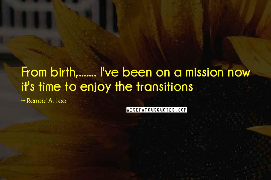 Renee' A. Lee Quotes: From birth,....... I've been on a mission now it's time to enjoy the transitions