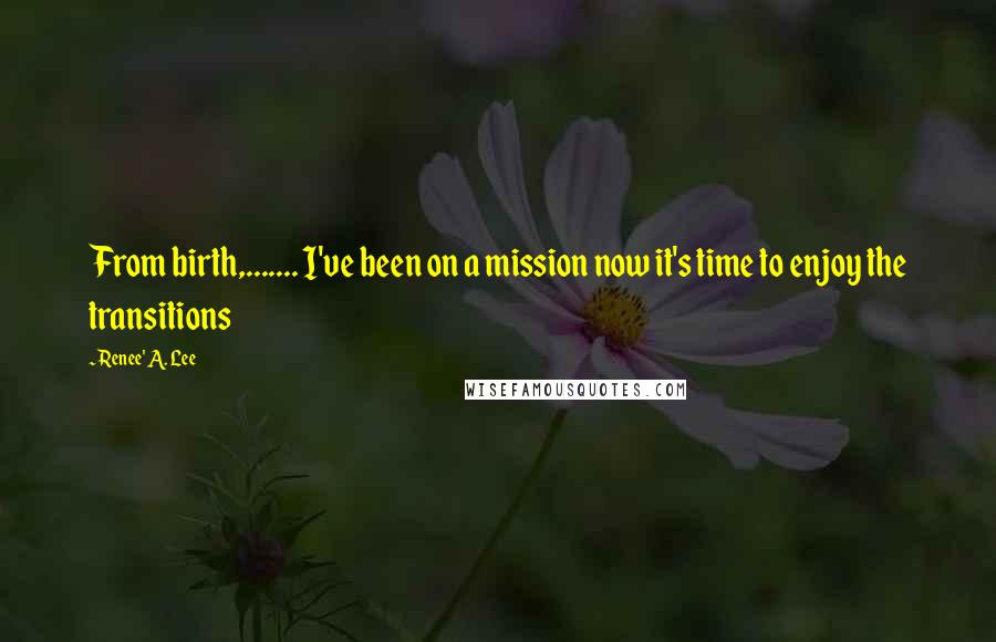 Renee' A. Lee Quotes: From birth,....... I've been on a mission now it's time to enjoy the transitions