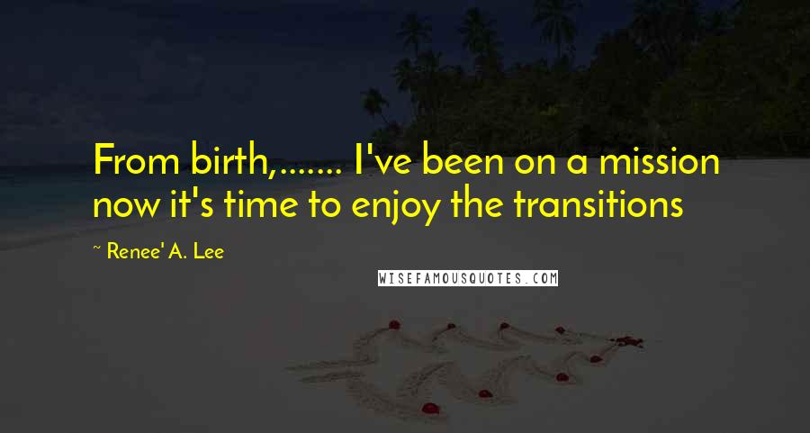 Renee' A. Lee Quotes: From birth,....... I've been on a mission now it's time to enjoy the transitions
