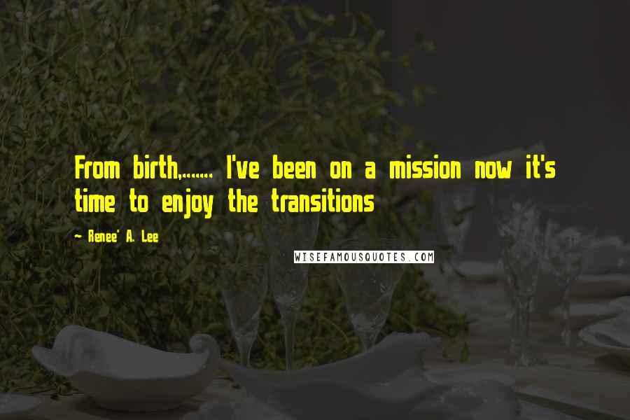 Renee' A. Lee Quotes: From birth,....... I've been on a mission now it's time to enjoy the transitions