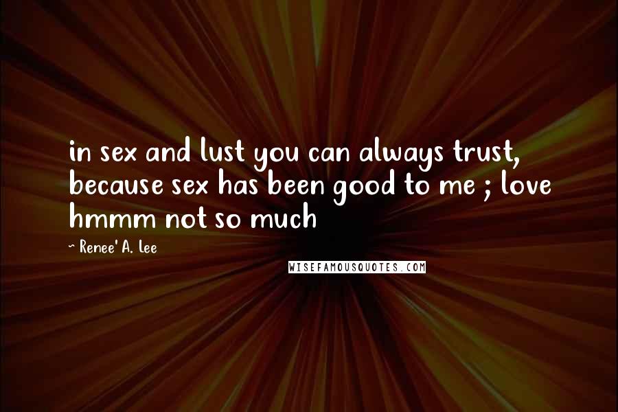 Renee' A. Lee Quotes: in sex and lust you can always trust, because sex has been good to me ; love hmmm not so much