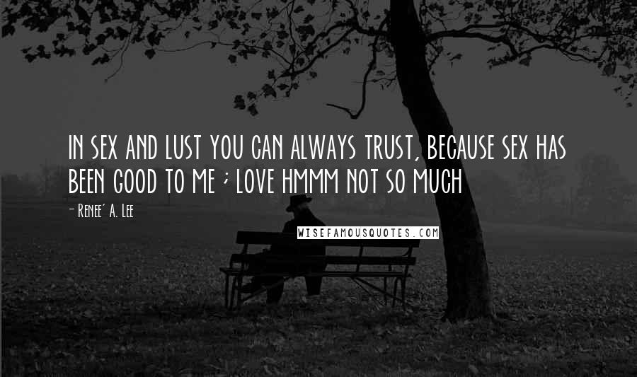 Renee' A. Lee Quotes: in sex and lust you can always trust, because sex has been good to me ; love hmmm not so much