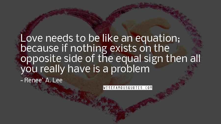 Renee' A. Lee Quotes: Love needs to be like an equation; because if nothing exists on the opposite side of the equal sign then all you really have is a problem