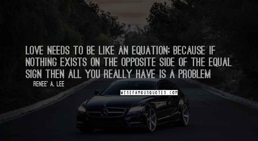 Renee' A. Lee Quotes: Love needs to be like an equation; because if nothing exists on the opposite side of the equal sign then all you really have is a problem