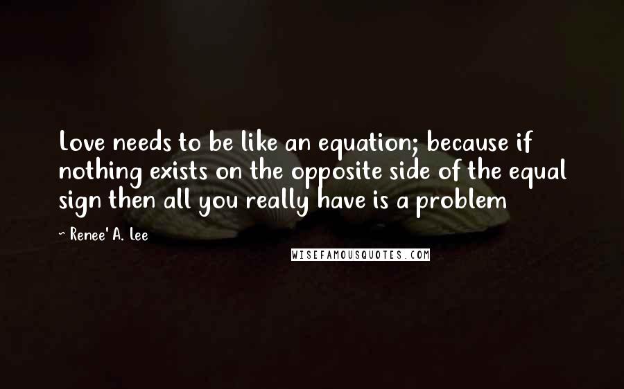 Renee' A. Lee Quotes: Love needs to be like an equation; because if nothing exists on the opposite side of the equal sign then all you really have is a problem