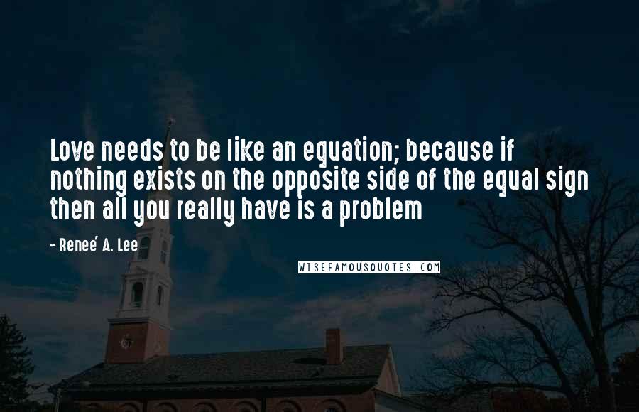 Renee' A. Lee Quotes: Love needs to be like an equation; because if nothing exists on the opposite side of the equal sign then all you really have is a problem