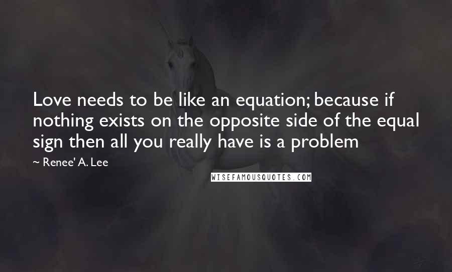 Renee' A. Lee Quotes: Love needs to be like an equation; because if nothing exists on the opposite side of the equal sign then all you really have is a problem